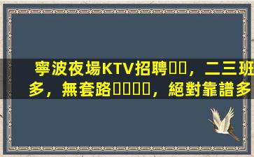 寧波夜場KTV招聘，二三班多，無套路，絕對靠譜多賺